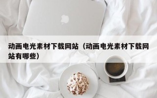 十堰动画电光素材下载网站（动画电光素材下载网站有哪些）