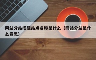 十堰网站分站搭建站点名称是什么（网站分站是什么意思）
