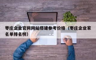 十堰枣庄企业官网网站搭建参考价格（枣庄企业家名单排名榜）