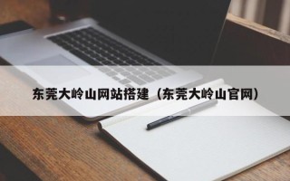十堰东莞大岭山网站搭建（东莞大岭山官网）