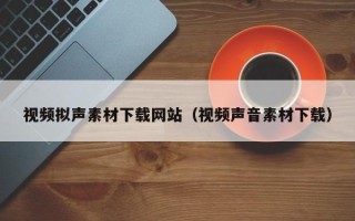 十堰视频拟声素材下载网站（视频声音素材下载）