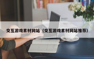 十堰交互游戏素材网站（交互游戏素材网站推荐）