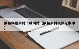 十堰换装场景素材下载网站（换装素材视频无水印）