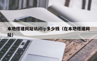 十堰本地搭建网站访问ip多少钱（在本地搭建网站）