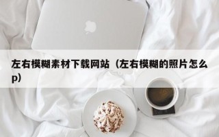十堰左右模糊素材下载网站（左右模糊的照片怎么p）