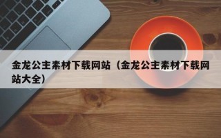 十堰金龙公主素材下载网站（金龙公主素材下载网站大全）