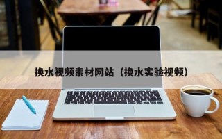 十堰换水视频素材网站（换水实验视频）