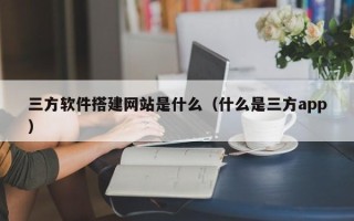 十堰三方软件搭建网站是什么（什么是三方app）