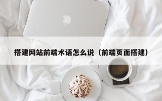 十堰搭建网站前端术语怎么说（前端页面搭建）