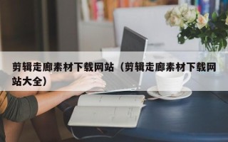 十堰剪辑走廊素材下载网站（剪辑走廊素材下载网站大全）