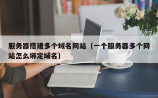 十堰服务器搭建多个域名网站（一个服务器多个网站怎么绑定域名）