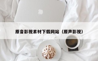 十堰原音影视素材下载网站（原声影视）