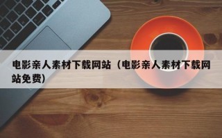 十堰电影亲人素材下载网站（电影亲人素材下载网站免费）