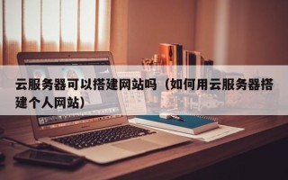 十堰云服务器可以搭建网站吗（如何用云服务器搭建个人网站）