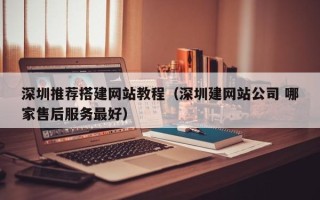 十堰深圳推荐搭建网站教程（深圳建网站公司 哪家售后服务最好）