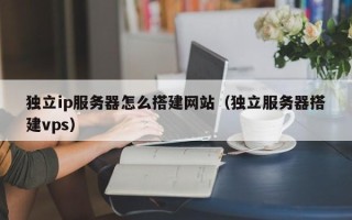 十堰独立ip服务器怎么搭建网站（独立服务器搭建vps）