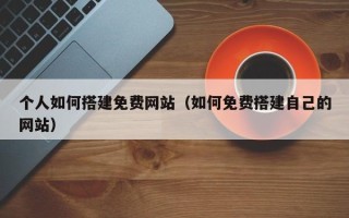 十堰个人如何搭建免费网站（如何免费搭建自己的网站）